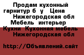 Продам кухонный гарнитур б/ у › Цена ­ 5 000 - Нижегородская обл. Мебель, интерьер » Кухни. Кухонная мебель   . Нижегородская обл.